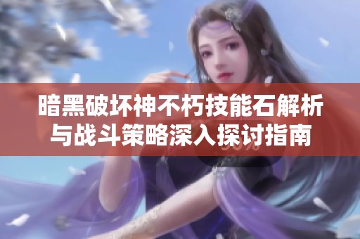 暗黑破坏神不朽技能石解析与战斗策略深入探讨指南