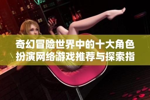 奇幻冒险世界中的十大角色扮演网络游戏推荐与探索指南