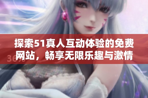 探索51真人互动体验的免费网站，畅享无限乐趣与激情