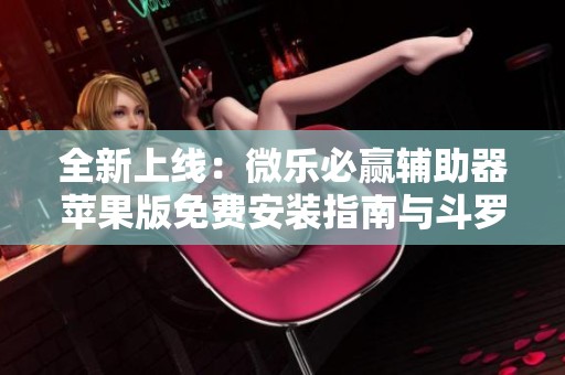 全新上线：微乐必赢辅助器苹果版免费安装指南与斗罗封号排名解析