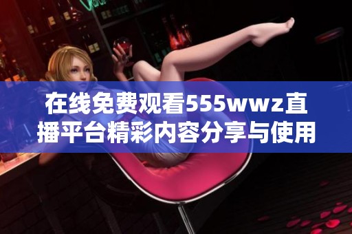 在线免费观看555wwz直播平台精彩内容分享与使用指南