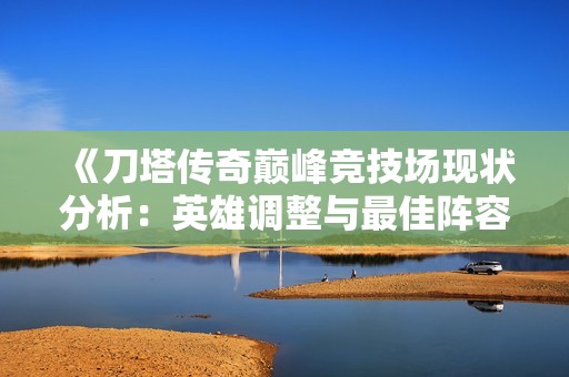 《刀塔传奇巅峰竞技场现状分析：英雄调整与最佳阵容搭配探讨》