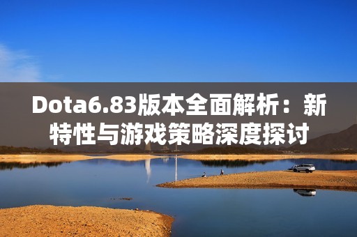 Dota6.83版本全面解析：新特性与游戏策略深度探讨