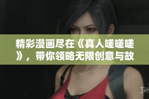 精彩漫画尽在《真人嗟嗟嗟》，带你领略无限创意与故事魅力