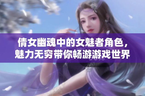 倩女幽魂中的女魅者角色，魅力无穷带你畅游游戏世界！