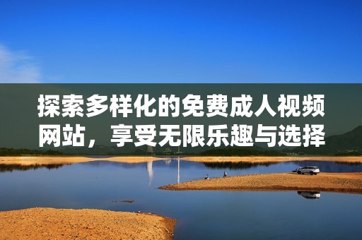 探索多样化的免费成人视频网站，享受无限乐趣与选择