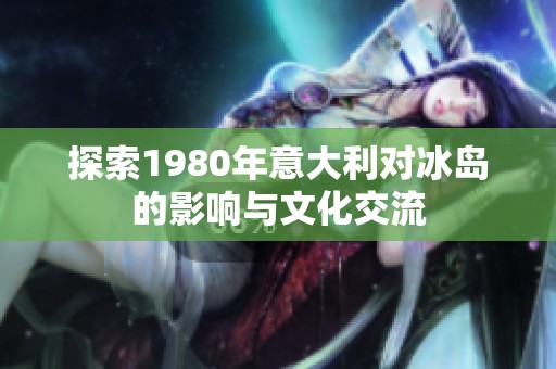 探索1980年意大利对冰岛的影响与文化交流