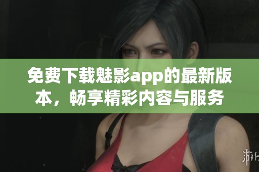 免费下载魅影app的最新版本，畅享精彩内容与服务