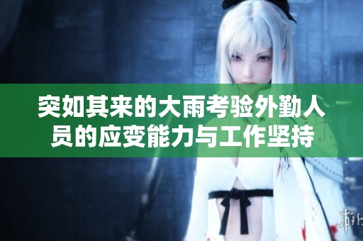 突如其来的大雨考验外勤人员的应变能力与工作坚持
