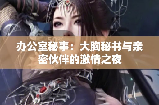 办公室秘事：大胸秘书与亲密伙伴的激情之夜