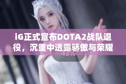 iG正式宣布DOTA2战队退役，沉重中透露骄傲与荣耀的回顾