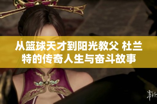 从篮球天才到阳光教父 杜兰特的传奇人生与奋斗故事