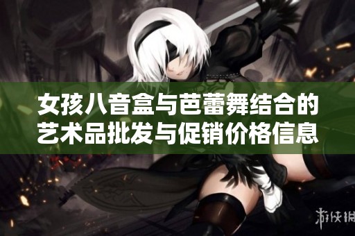女孩八音盒与芭蕾舞结合的艺术品批发与促销价格信息分享