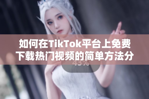 如何在TikTok平台上免费下载热门视频的简单方法分享