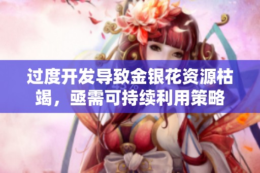 过度开发导致金银花资源枯竭，亟需可持续利用策略