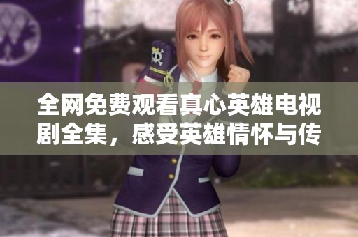 全网免费观看真心英雄电视剧全集，感受英雄情怀与传奇人生
