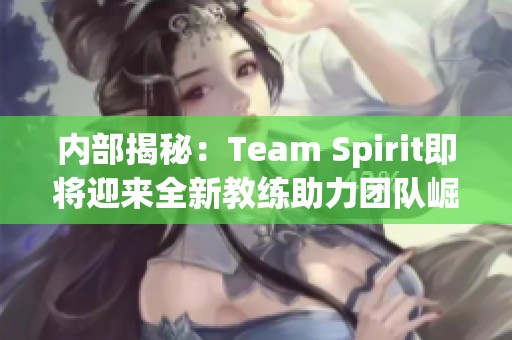 内部揭秘：Team Spirit即将迎来全新教练助力团队崛起