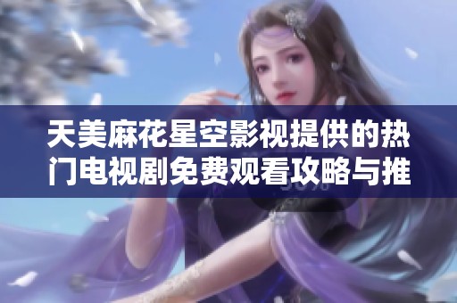 天美麻花星空影视提供的热门电视剧免费观看攻略与推荐