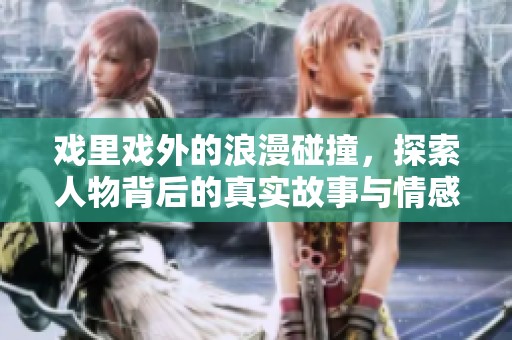 戏里戏外的浪漫碰撞，探索人物背后的真实故事与情感纠葛