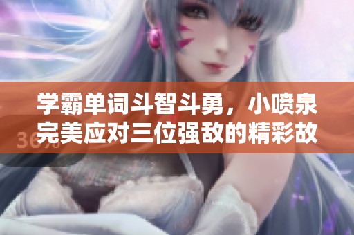 学霸单词斗智斗勇，小喷泉完美应对三位强敌的精彩故事