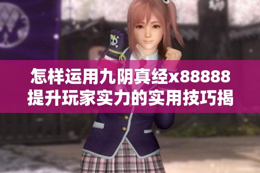 怎样运用九阴真经x88888提升玩家实力的实用技巧揭秘