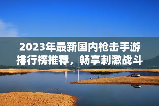 2023年最新国内枪击手游排行榜推荐，畅享刺激战斗体验