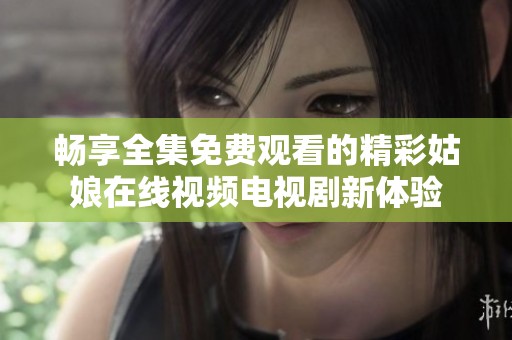 畅享全集免费观看的精彩姑娘在线视频电视剧新体验