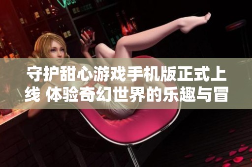 守护甜心游戏手机版正式上线 体验奇幻世界的乐趣与冒险