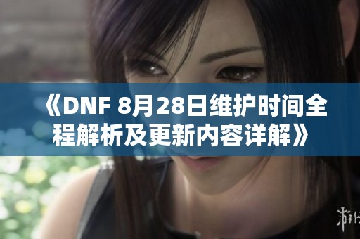 《DNF 8月28日维护时间全程解析及更新内容详解》