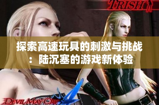 探索高速玩具的刺激与挑战：陆沉塞的游戏新体验