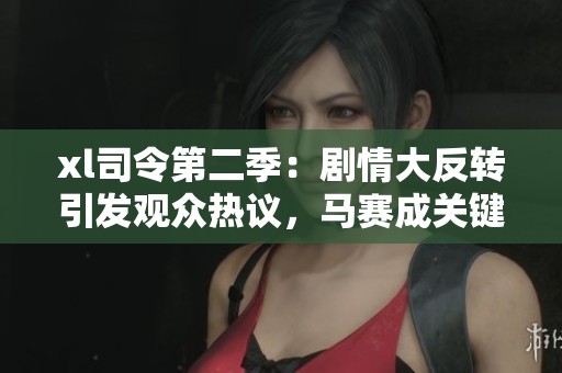 xl司令第二季：剧情大反转引发观众热议，马赛成关键角色吗