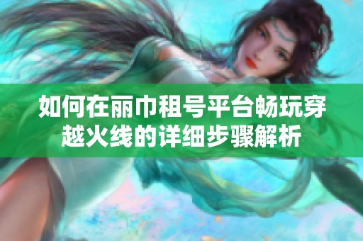 如何在丽巾租号平台畅玩穿越火线的详细步骤解析