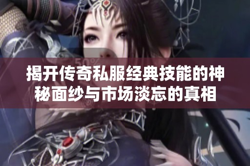 揭开传奇私服经典技能的神秘面纱与市场淡忘的真相