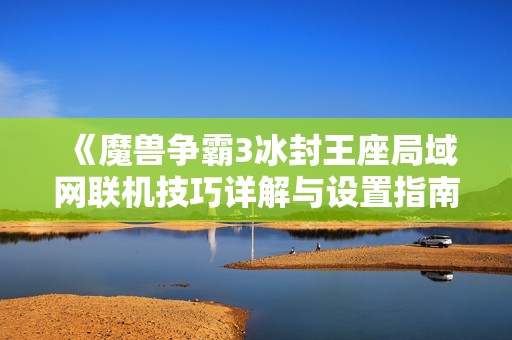 《魔兽争霸3冰封王座局域网联机技巧详解与设置指南》