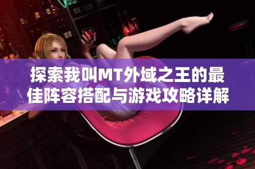 探索我叫MT外域之王的最佳阵容搭配与游戏攻略详解