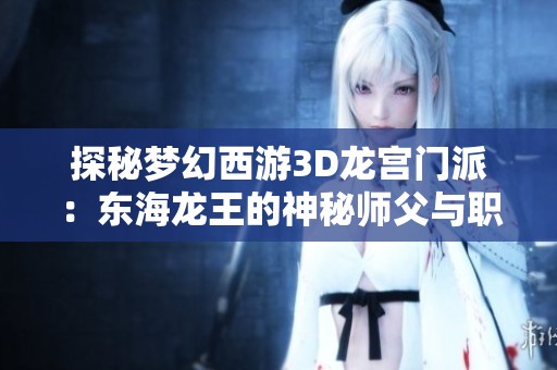 探秘梦幻西游3D龙宫门派：东海龙王的神秘师父与职业特色分析