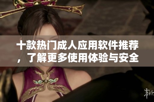 十款热门成人应用软件推荐，了解更多使用体验与安全性分析