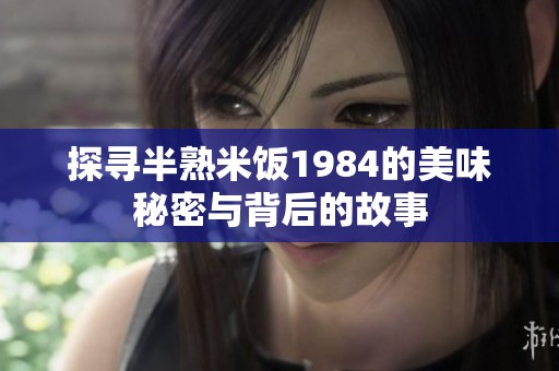 探寻半熟米饭1984的美味秘密与背后的故事