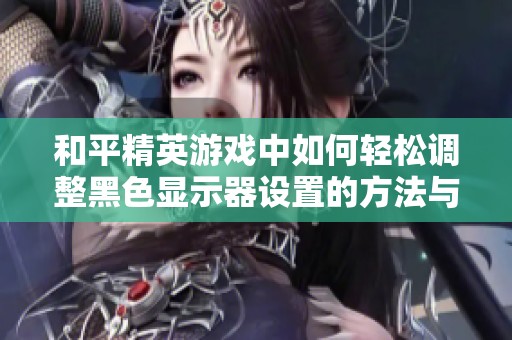 和平精英游戏中如何轻松调整黑色显示器设置的方法与技巧