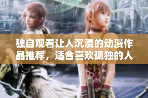 独自观看让人沉浸的动漫作品推荐，适合喜欢孤独的人们