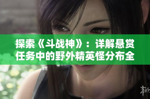 探索《斗战神》：详解悬赏任务中的野外精英怪分布全攻略