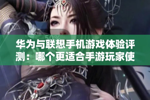 华为与联想手机游戏体验评测：哪个更适合手游玩家使用
