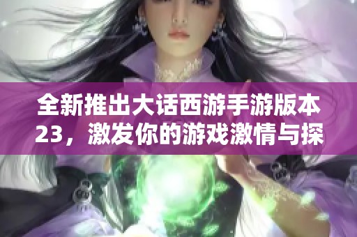 全新推出大话西游手游版本23，激发你的游戏激情与探险之旅