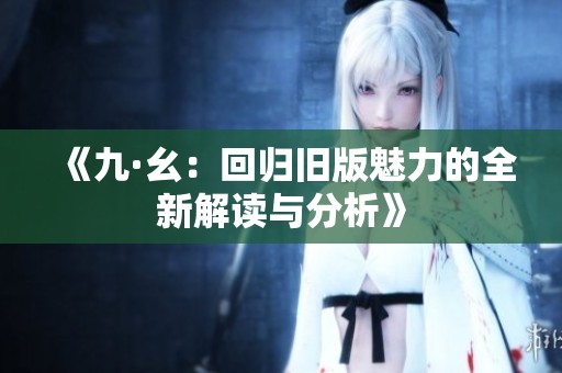 《九·幺：回归旧版魅力的全新解读与分析》