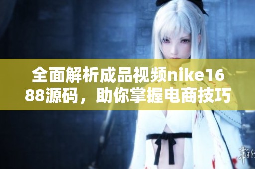 全面解析成品视频nike1688源码，助你掌握电商技巧