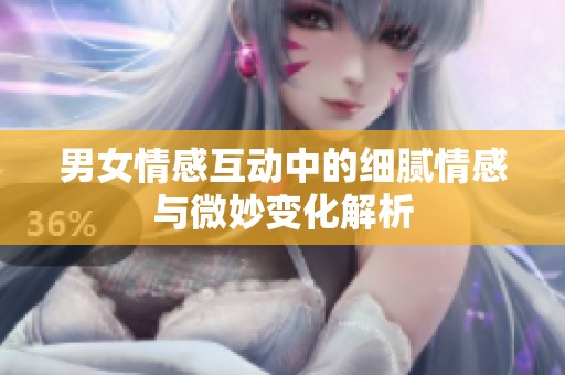男女情感互动中的细腻情感与微妙变化解析