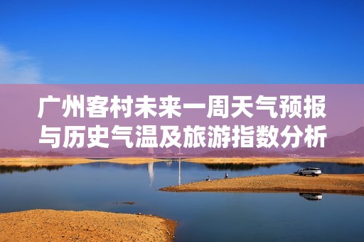 广州客村未来一周天气预报与历史气温及旅游指数分析