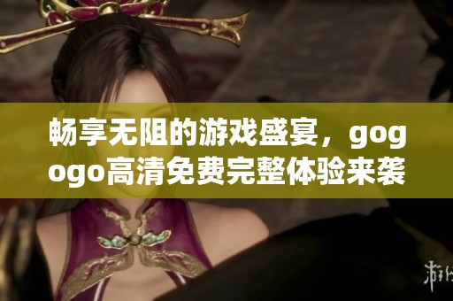 畅享无阻的游戏盛宴，gogogo高清免费完整体验来袭