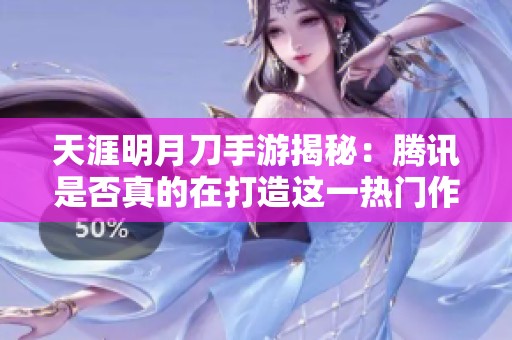 天涯明月刀手游揭秘：腾讯是否真的在打造这一热门作品