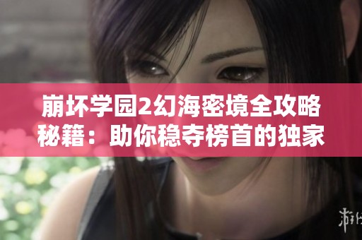 崩坏学园2幻海密境全攻略秘籍：助你稳夺榜首的独家技巧分享